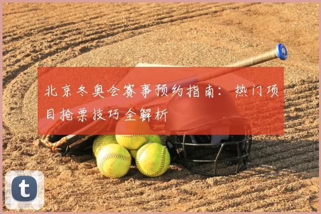 北京冬奥会赛事预约指南：热门项目抢票技巧全解析