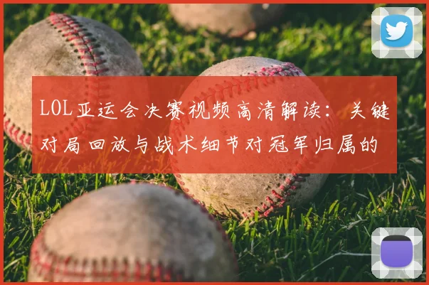 LOL亚运会决赛视频高清解读：关键对局回放与战术细节对冠军归属的影响