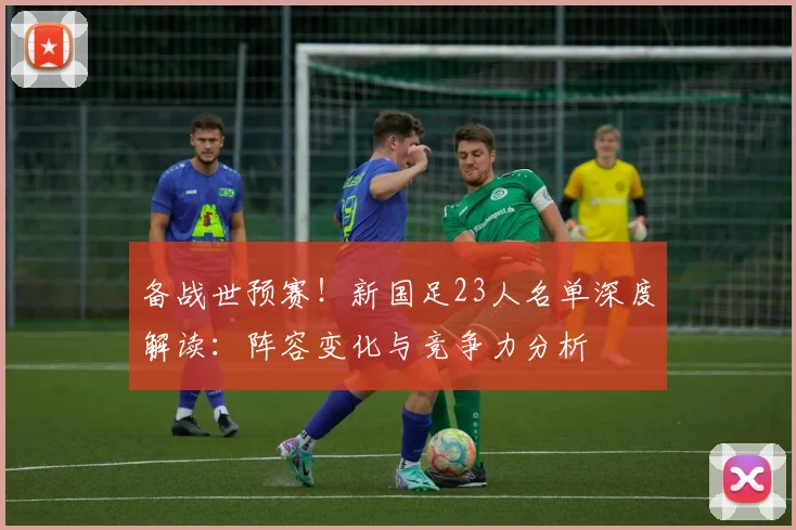 备战世预赛！新国足23人名单深度解读：阵容变化与竞争力分析