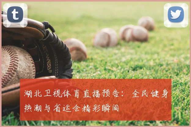 湖北卫视体育直播预告:全民健身热潮与省运会精彩瞬间