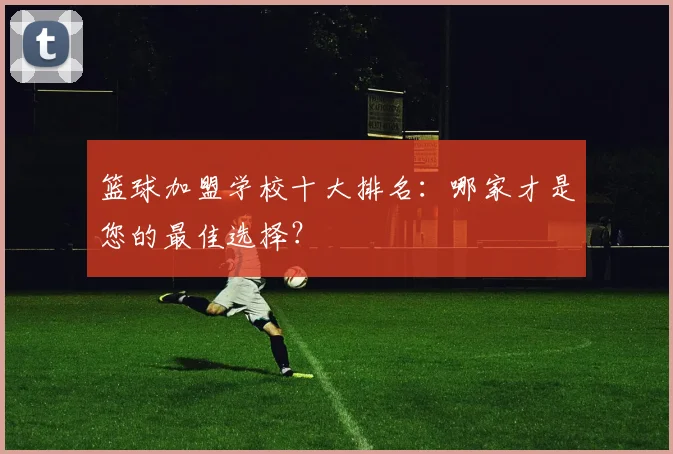 篮球加盟学校十大排名：哪家才是您的最佳选择？