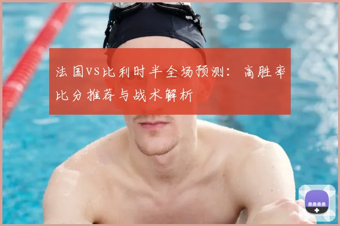 法国vs比利时半全场预测:高胜率比分推荐与战术解析
