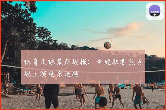 体育足球最新战报：中超联赛焦点战上演绝杀逆转