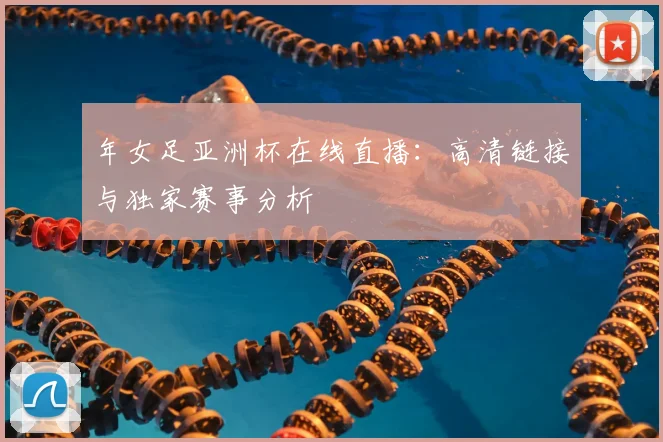 年女足亚洲杯在线直播：高清链接与独家赛事分析