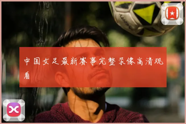 中国女足最新赛事完整录像高清观看