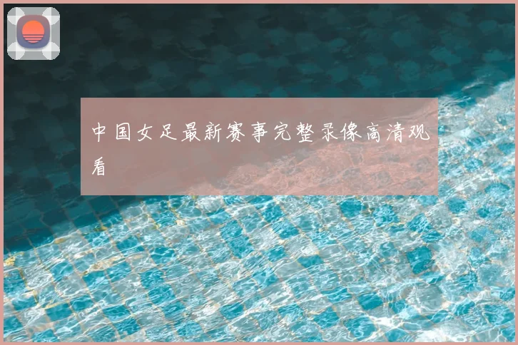 中国女足最新赛事完整录像高清观看