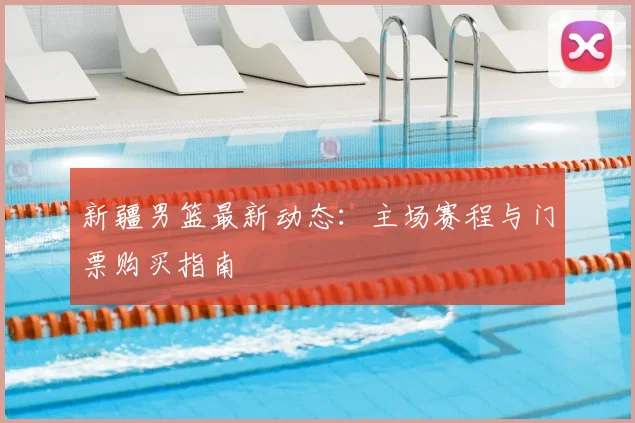 新疆男篮最新动态:主场赛程与门票购买指南