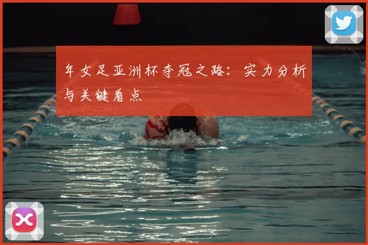 年女足亚洲杯夺冠之路:实力分析与关键看点