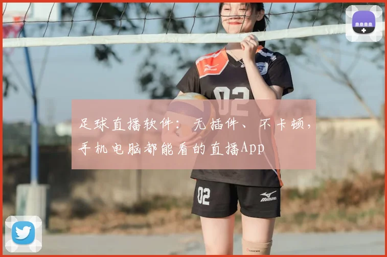 足球直播软件：无插件、不卡顿，手机电脑都能看的直播App