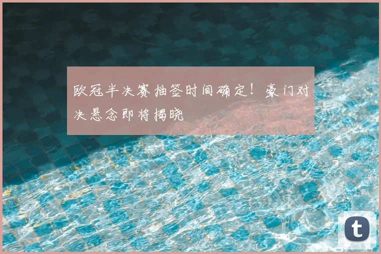 欧冠半决赛抽签时间确定！豪门对决悬念即将揭晓