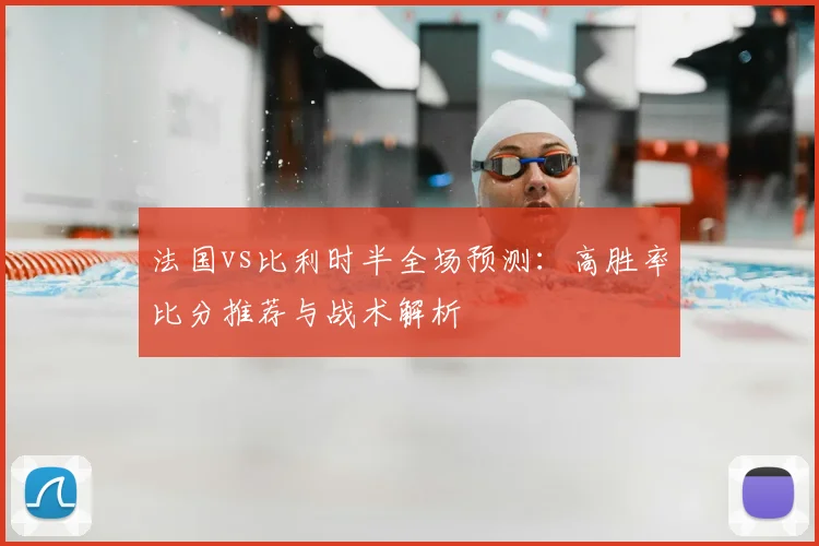 法国vs比利时半全场预测:高胜率比分推荐与战术解析