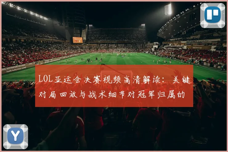 LOL亚运会决赛视频高清解读：关键对局回放与战术细节对冠军归属的影响