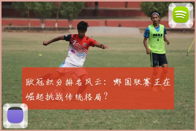 欧冠积分排名风云：哪国联赛正在崛起挑战传统格局？