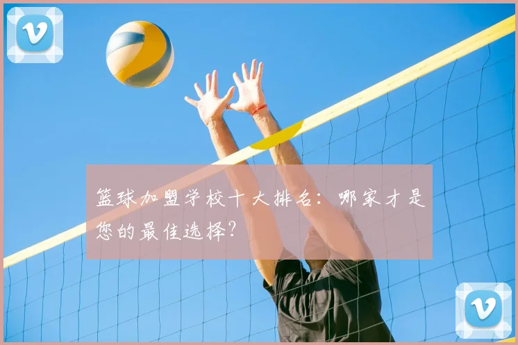 篮球加盟学校十大排名：哪家才是您的最佳选择？