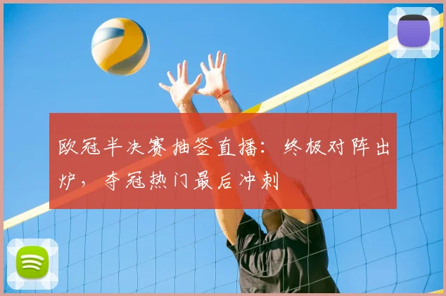 欧冠半决赛抽签直播：终极对阵出炉，夺冠热门最后冲刺