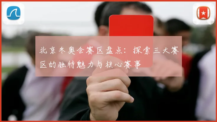 北京冬奥会赛区盘点：探索三大赛区的独特魅力与核心赛事
