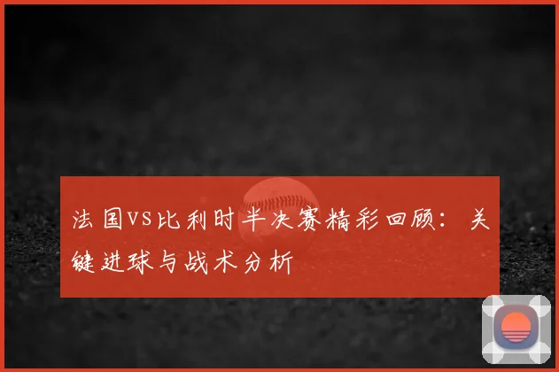 法国vs比利时半决赛精彩回顾：关键进球与战术分析