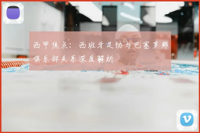 西甲焦点：西班牙足协与巴塞罗那俱乐部关系深度解析