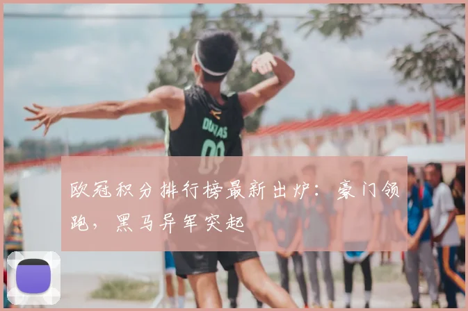 欧冠积分排行榜最新出炉：豪门领跑，黑马异军突起