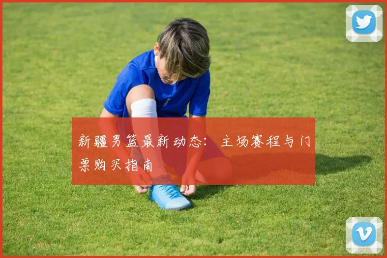新疆男篮最新动态:主场赛程与门票购买指南