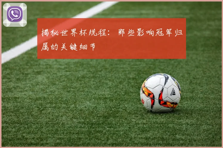 揭秘世界杯规程：那些影响冠军归属的关键细节