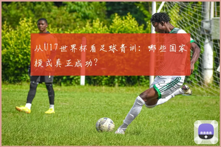从U17世界杯看足球青训：哪些国家模式真正成功？