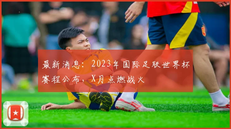 最新消息：2023年国际足联世界杯赛程公布，X月点燃战火