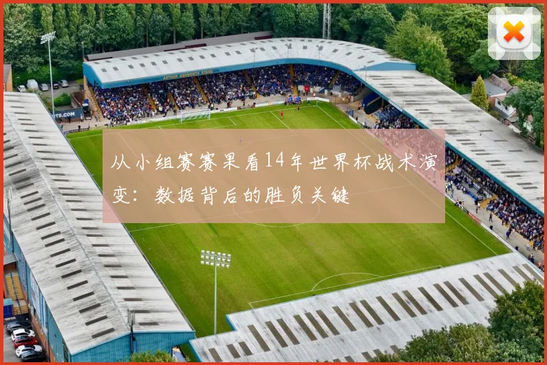 从小组赛赛果看14年世界杯战术演变：数据背后的胜负关键