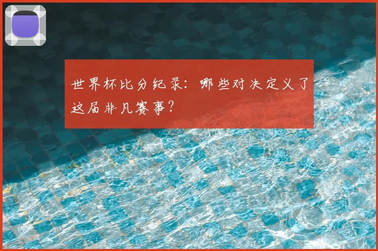 世界杯比分纪录：哪些对决定义了这届非凡赛事？