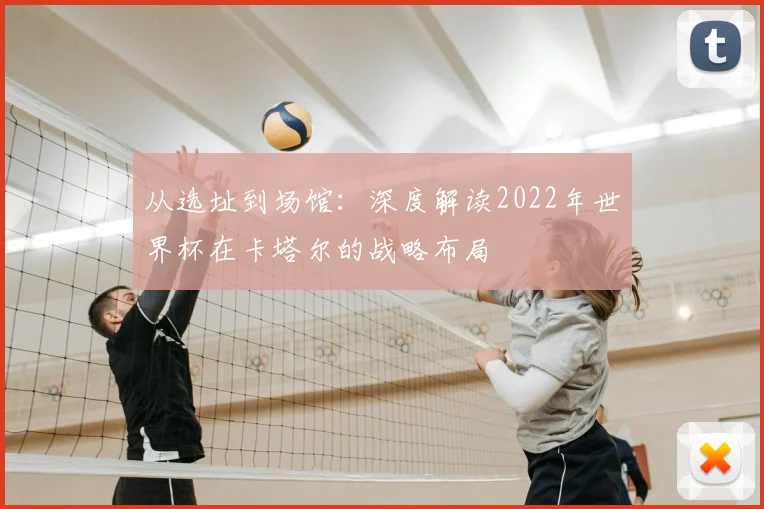 从选址到场馆：深度解读2022年世界杯在卡塔尔的战略布局