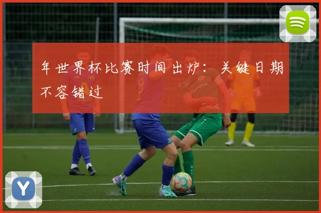 年世界杯比赛时间出炉:关键日期不容错过