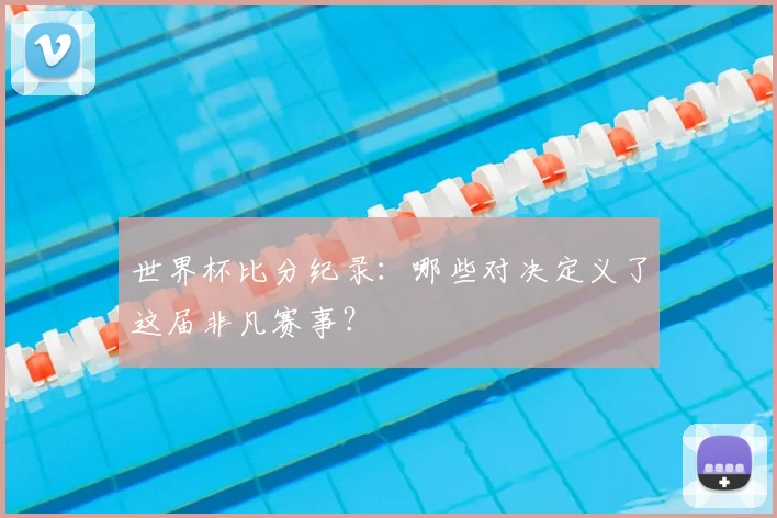 世界杯比分纪录：哪些对决定义了这届非凡赛事？