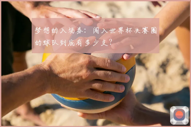 梦想的入场券：闯入世界杯决赛圈的球队到底有多少支？
