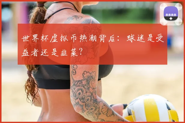 世界杯虚拟币热潮背后:球迷是受益者还是韭菜?