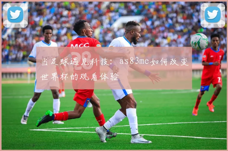 当足球遇见科技：as83me如何改变世界杯的观看体验