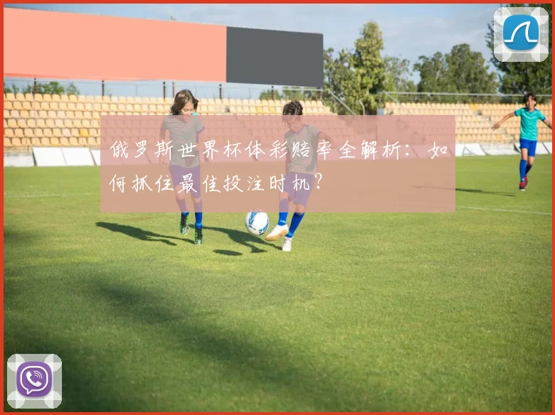 俄罗斯世界杯体彩赔率全解析：如何抓住最佳投注时机？