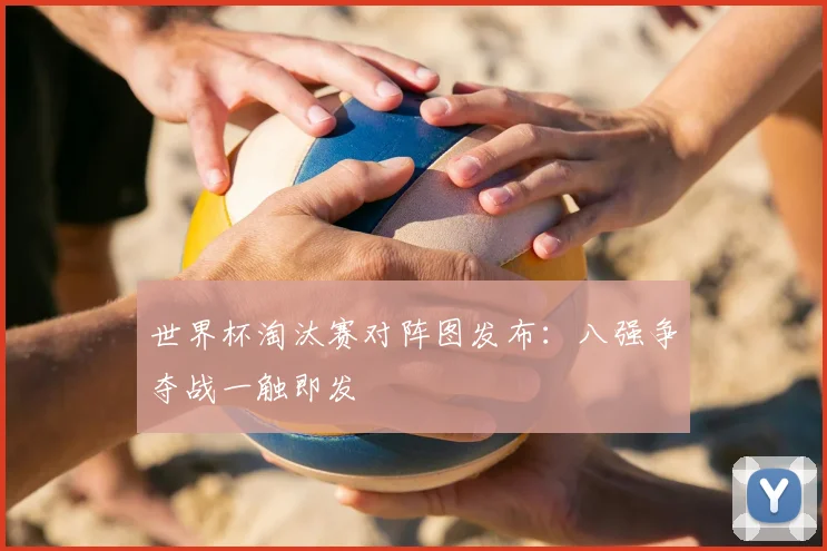 世界杯淘汰赛对阵图发布：八强争夺战一触即发