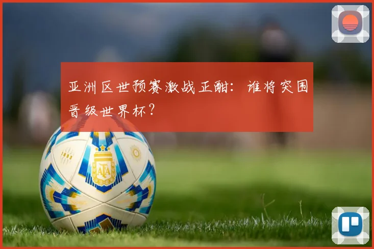 亚洲区世预赛激战正酣：谁将突围晋级世界杯？