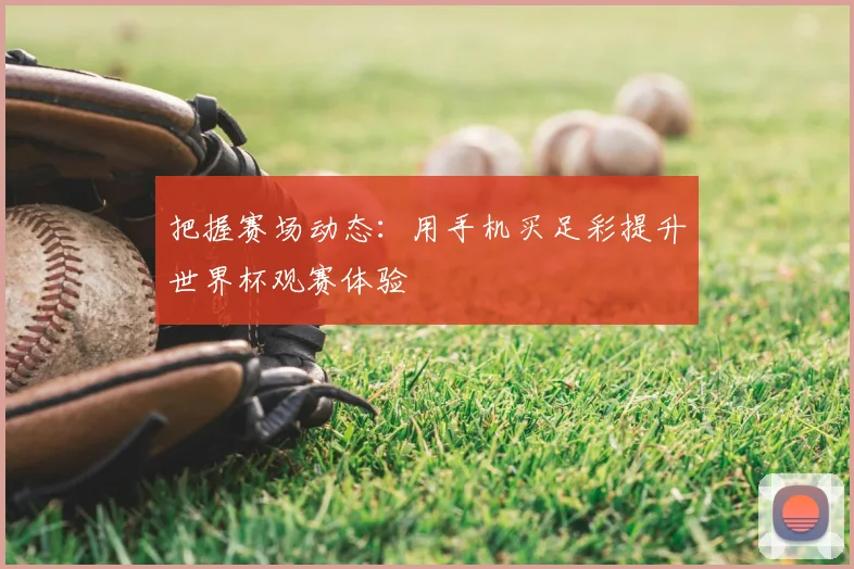 把握赛场动态：用手机买足彩提升世界杯观赛体验
