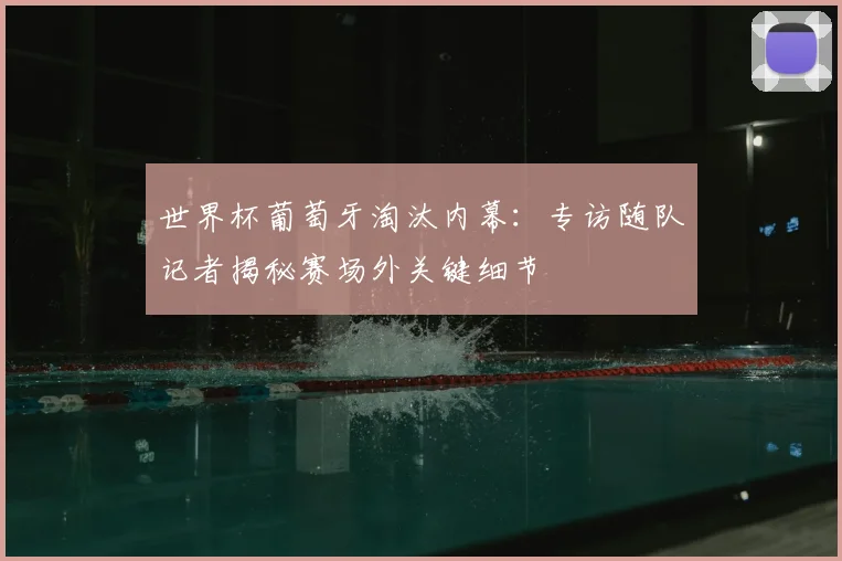 世界杯葡萄牙淘汰内幕：专访随队记者揭秘赛场外关键细节