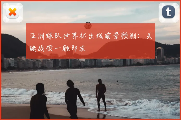 亚洲球队世界杯出线前景预测：关键战役一触即发