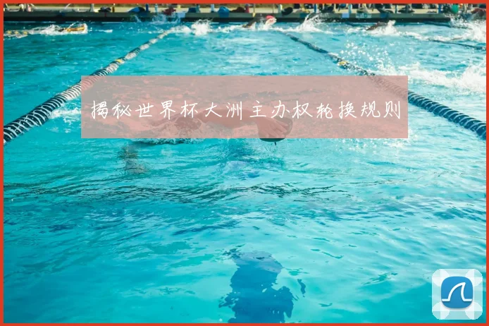 揭秘世界杯大洲主办权轮换规则