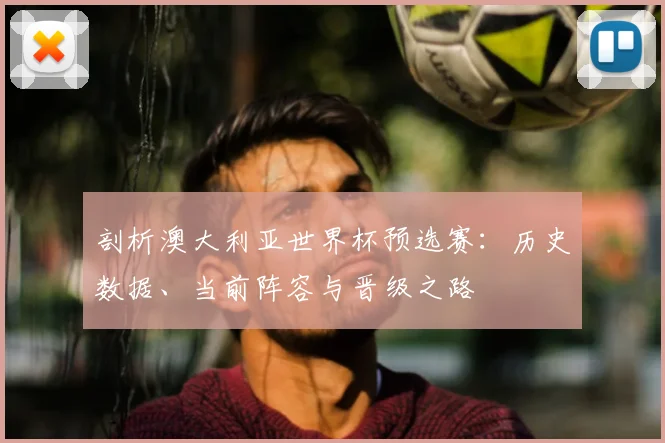 剖析澳大利亚世界杯预选赛：历史数据、当前阵容与晋级之路