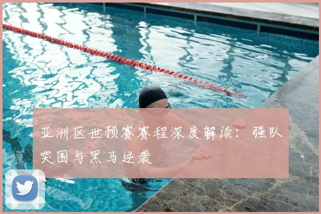 亚洲区世预赛赛程深度解读：强队突围与黑马逆袭