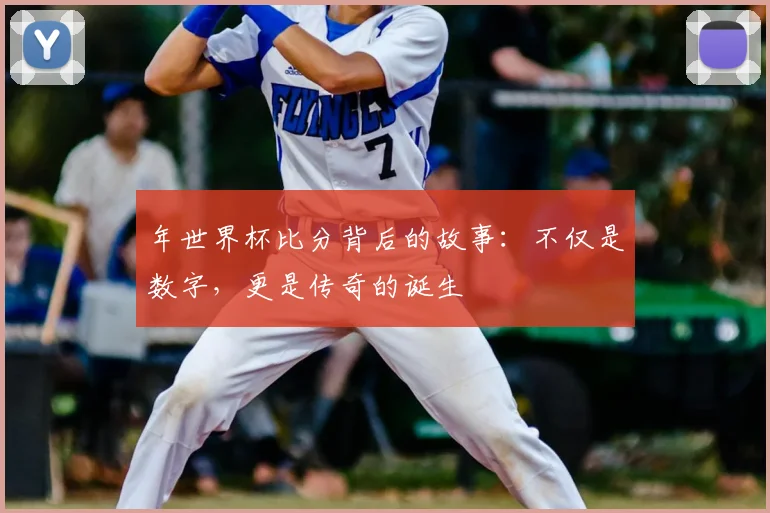 年世界杯比分背后的故事：不仅是数字，更是传奇的诞生