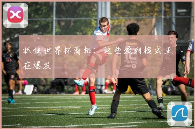抓住世界杯商机：这些盈利模式正在爆发