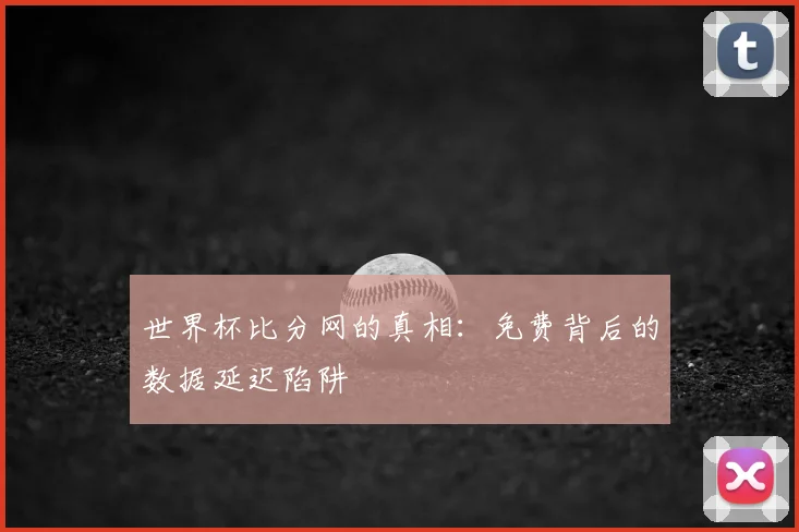 世界杯比分网的真相：免费背后的数据延迟陷阱