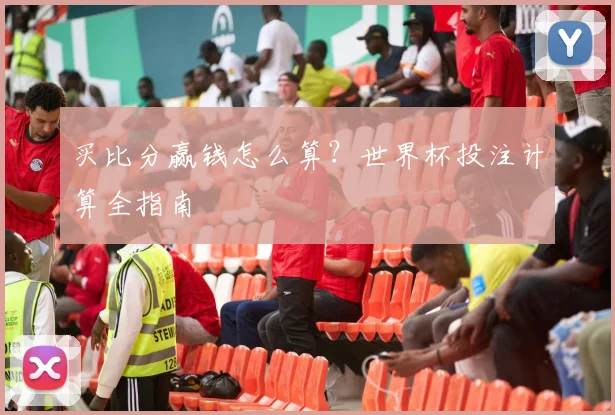 买比分赢钱怎么算?世界杯投注计算全指南