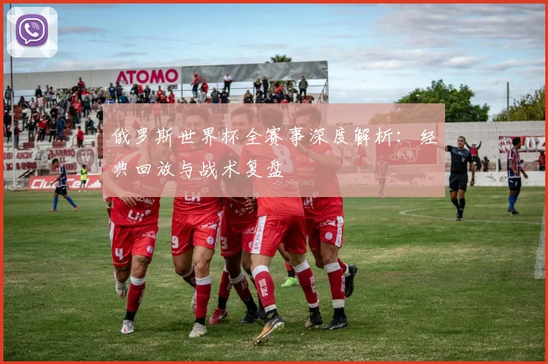 俄罗斯世界杯全赛事深度解析:经典回放与战术复盘