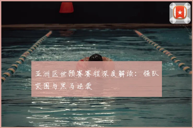 亚洲区世预赛赛程深度解读：强队突围与黑马逆袭